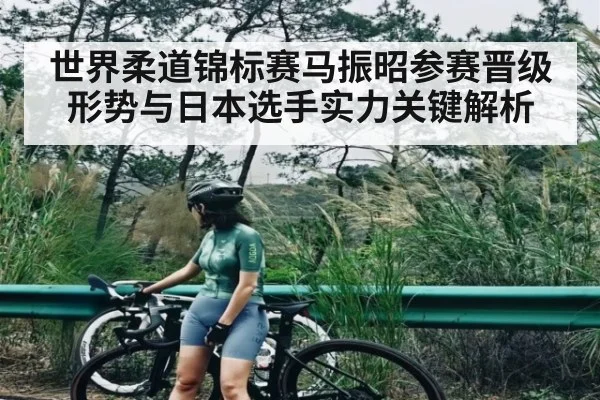 世界柔道锦标赛马振昭参赛晋级形势与日本选手实力关键解析 - kaiyun