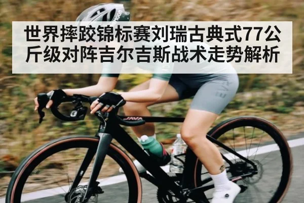 世界摔跤锦标赛刘瑞古典式77公斤级对阵吉尔吉斯战术走势解析